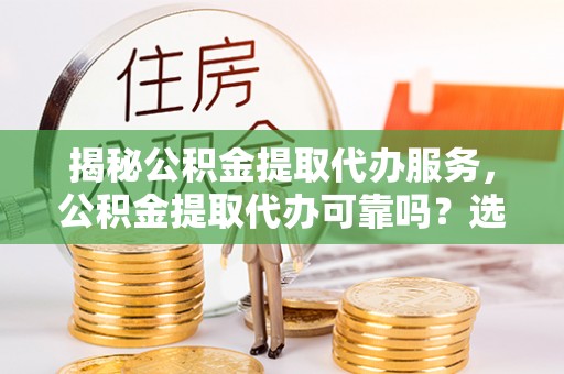 潜江揭秘公积金提取代办服务，公积金提取代办可靠吗？选择需谨慎