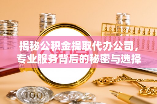 潜江揭秘公积金提取代办公司，专业服务背后的秘密与选择指南