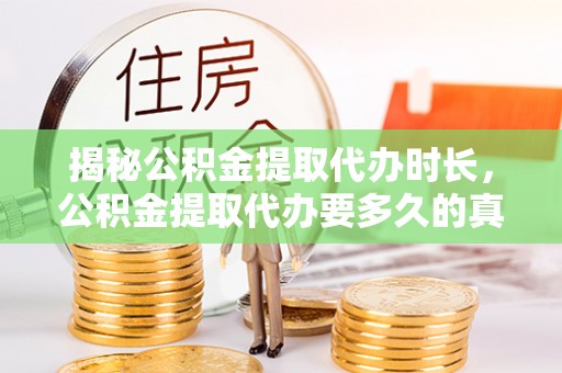 潜江揭秘公积金提取代办时长，公积金提取代办要多久的真相与攻略