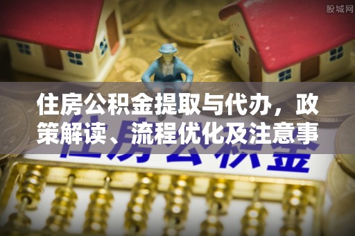 潜江住房公积金提取与代办，政策解读、流程优化及注意事项
