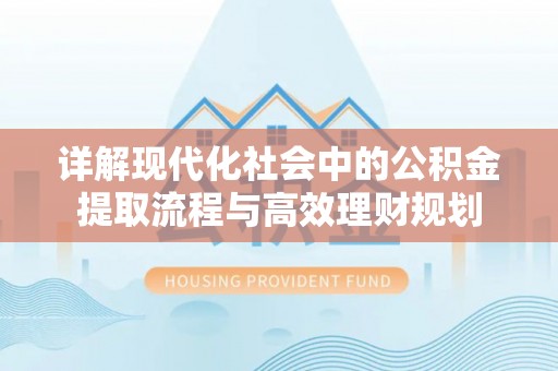 潜江详解现代化社会中的公积金提取流程与高效理财规划