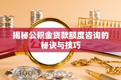 潜江揭秘公积金贷款额度咨询的秘诀与技巧