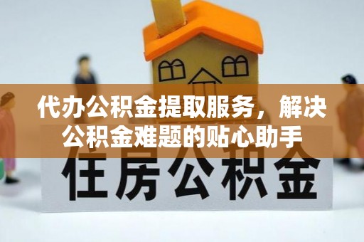 潜江代办公积金提取服务，解决公积金难题的贴心助手