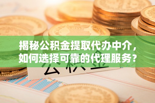 潜江揭秘公积金提取代办中介，如何选择可靠的代理服务？