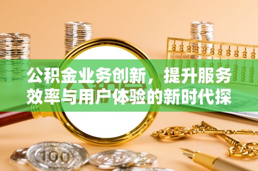 潜江公积金业务创新，提升服务效率与用户体验的新时代探索
