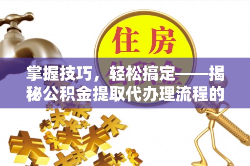 潜江掌握技巧，轻松搞定——揭秘公积金提取代办理流程的关键步骤
