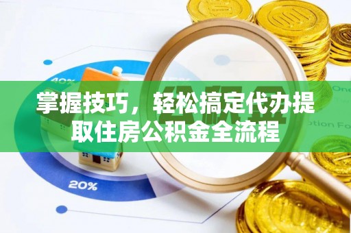 潜江掌握技巧，轻松搞定代办提取住房公积金全流程
