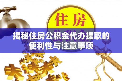 潜江揭秘住房公积金代办提取的便利性与注意事项