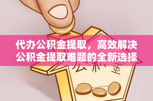 潜江代办公积金提取，高效解决公积金提取难题的全新选择