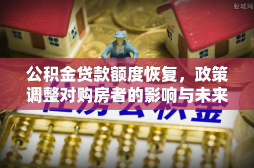 潜江公积金贷款额度恢复，政策调整对购房者的影响与未来展望