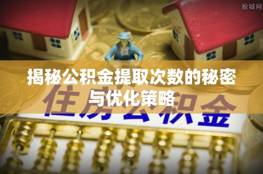 潜江揭秘公积金提取次数的秘密与优化策略
