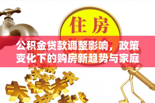 潜江公积金贷款调整影响，政策变化下的购房新趋势与家庭财务规划