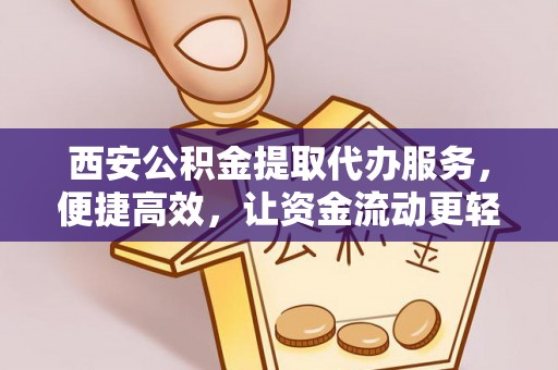 潜江西安公积金提取代办服务，便捷高效，让资金流动更轻松