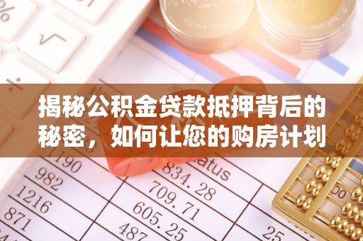 潜江揭秘公积金贷款抵押背后的秘密，如何让您的购房计划更轻松？