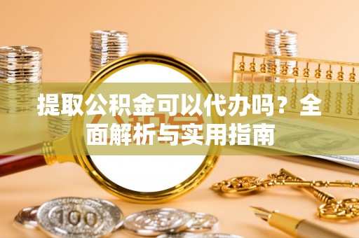 潜江提取公积金可以代办吗？全面解析与实用指南