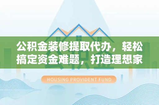 潜江公积金装修提取代办，轻松搞定资金难题，打造理想家居