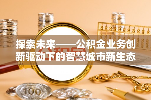 潜江探索未来——公积金业务创新驱动下的智慧城市新生态