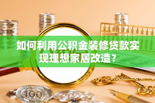 潜江如何利用公积金装修贷款实现理想家居改造？