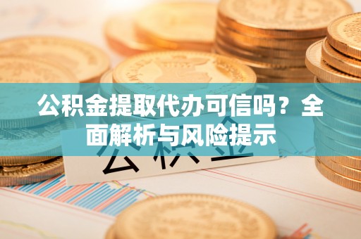 潜江公积金提取代办可信吗？全面解析与风险提示