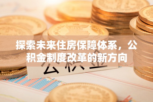 潜江探索未来住房保障体系，公积金制度改革的新方向