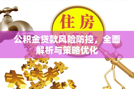 潜江公积金贷款风险防控，全面解析与策略优化