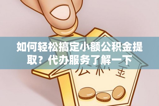 潜江如何轻松搞定小额公积金提取？代办服务了解一下