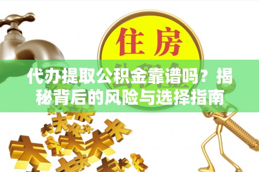 潜江代办提取公积金靠谱吗？揭秘背后的风险与选择指南