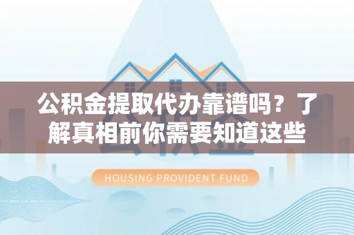 潜江公积金提取代办靠谱吗？了解真相前你需要知道这些