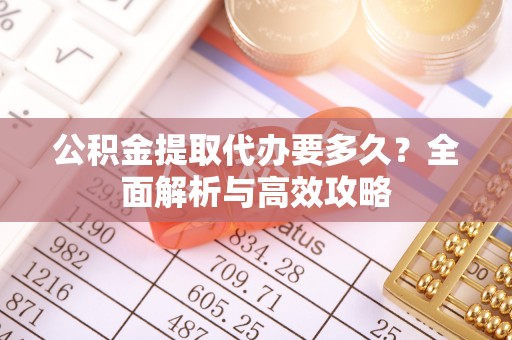 潜江公积金提取代办要多久？全面解析与高效攻略