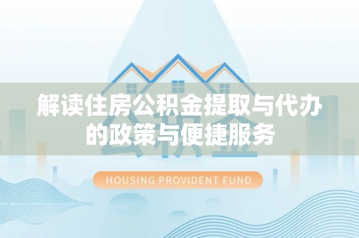 潜江解读住房公积金提取与代办的政策与便捷服务