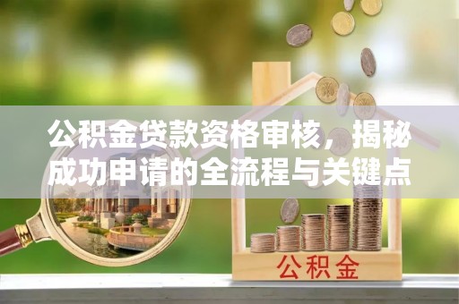 潜江公积金贷款资格审核，揭秘成功申请的全流程与关键点