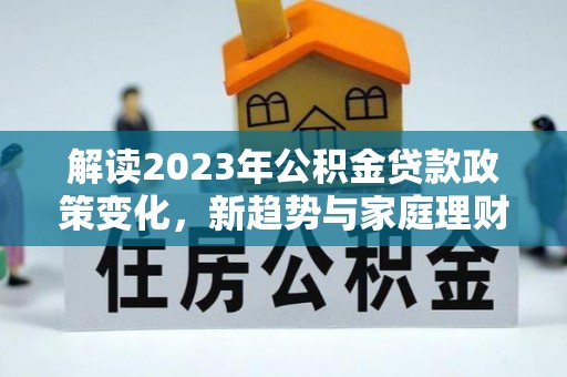 潜江解读2023年公积金贷款政策变化，新趋势与家庭理财规划