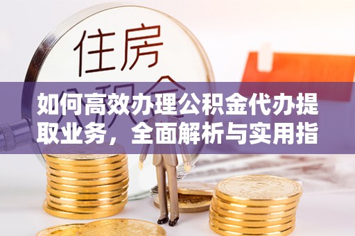 潜江如何高效办理公积金代办提取业务，全面解析与实用指南