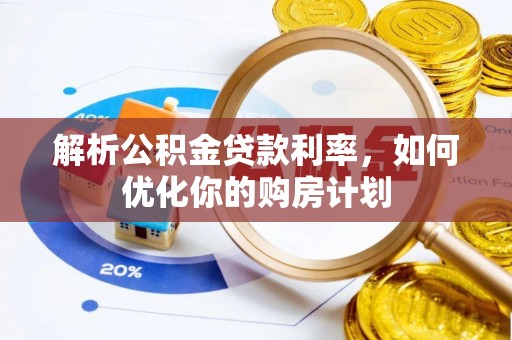 潜江解析公积金贷款利率，如何优化你的购房计划