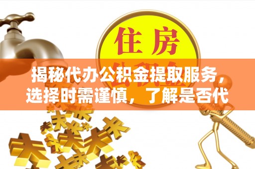 潜江揭秘代办公积金提取服务，选择时需谨慎，了解是否代办公积金提取可靠吗？