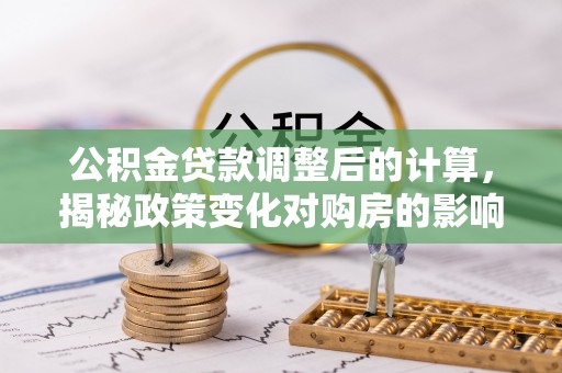 潜江公积金贷款调整后的计算，揭秘政策变化对购房的影响