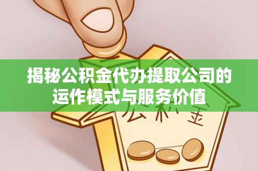 潜江揭秘公积金代办提取公司的运作模式与服务价值
