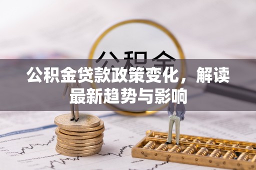潜江公积金贷款政策变化，解读最新趋势与影响