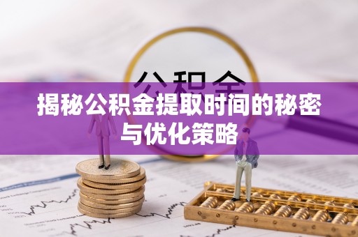 潜江揭秘公积金提取时间的秘密与优化策略