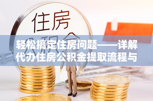 潜江轻松搞定住房问题——详解代办住房公积金提取流程与技巧