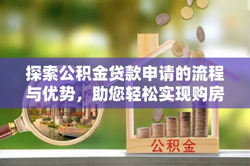 潜江探索公积金贷款申请的流程与优势，助您轻松实现购房梦想