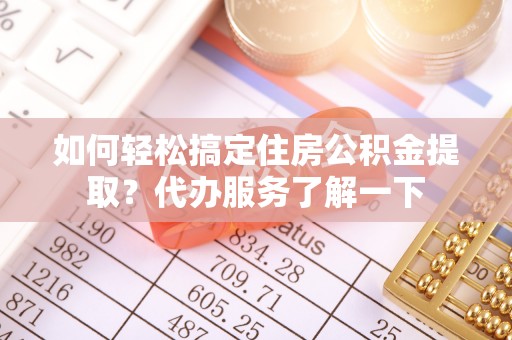 潜江如何轻松搞定住房公积金提取？代办服务了解一下