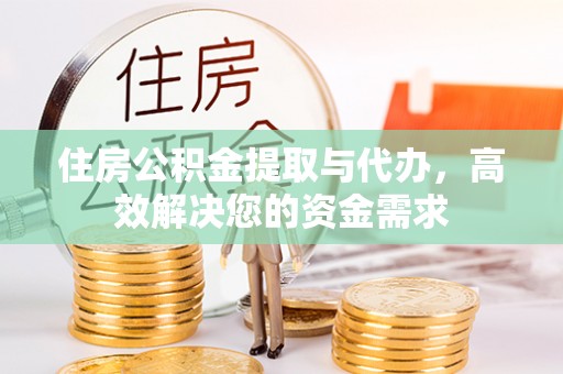 潜江住房公积金提取与代办，高效解决您的资金需求