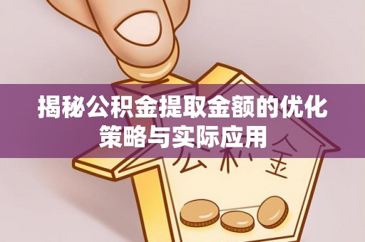 潜江揭秘公积金提取金额的优化策略与实际应用