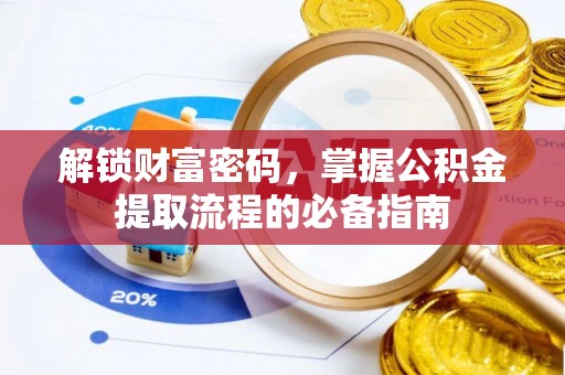 潜江解锁财富密码，掌握公积金提取流程的必备指南