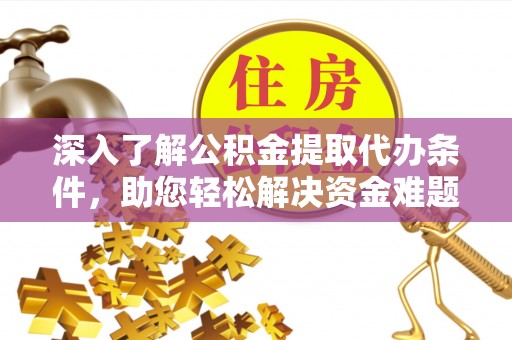 潜江深入了解公积金提取代办条件，助您轻松解决资金难题