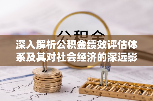 潜江深入解析公积金绩效评估体系及其对社会经济的深远影响