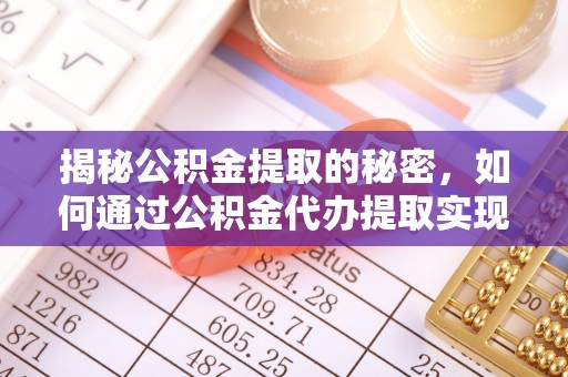 潜江揭秘公积金提取的秘密，如何通过公积金代办提取实现财务自由
