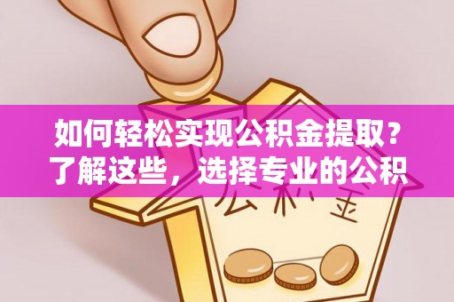 潜江如何轻松实现公积金提取？了解这些，选择专业的公积金提取代办服务