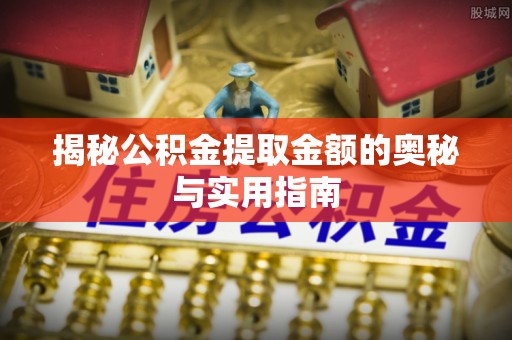 潜江揭秘公积金提取金额的奥秘与实用指南
